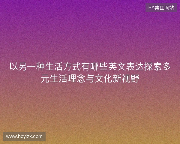 以另一种生活方式有哪些英文表达探索多元生活理念与文化新视野