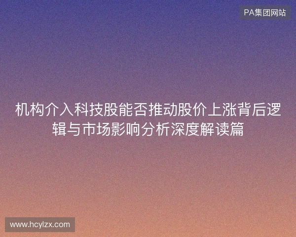 机构介入科技股能否推动股价上涨背后逻辑与市场影响分析深度解读篇