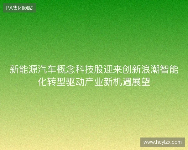 新能源汽车概念科技股迎来创新浪潮智能化转型驱动产业新机遇展望 新能源汽车概念科技股迎来创新浪潮智能化转型驱动产业新机遇展望
