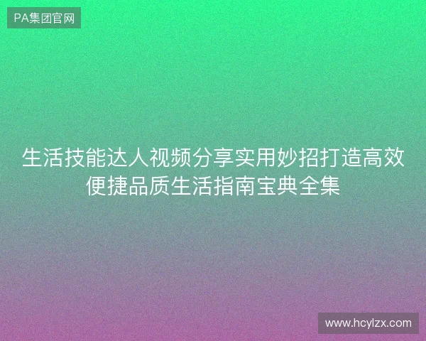 生活技能达人视频分享实用妙招打造高效便捷品质生活指南宝典全集