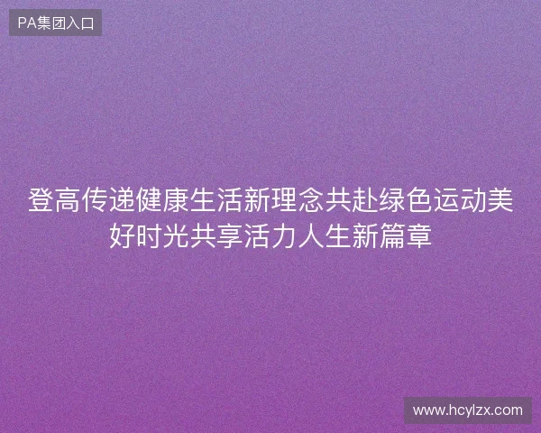 登高传递健康生活新理念共赴绿色运动美好时光共享活力人生新篇章