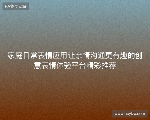 家庭日常表情应用让亲情沟通更有趣的创意表情体验平台精彩推荐