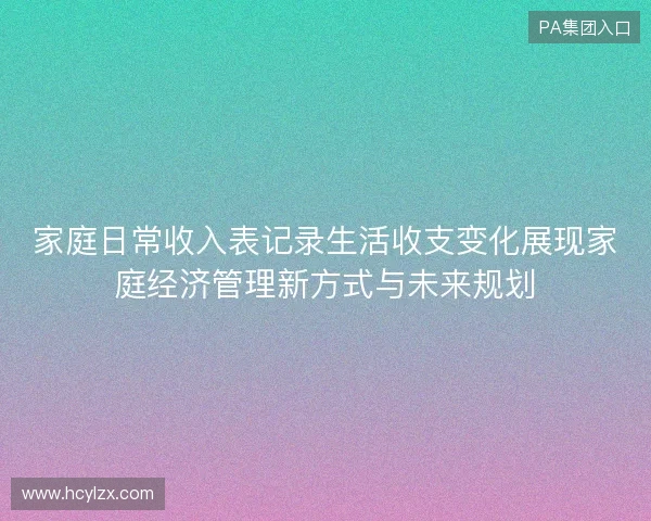家庭日常收入表记录生活收支变化展现家庭经济管理新方式与未来规划