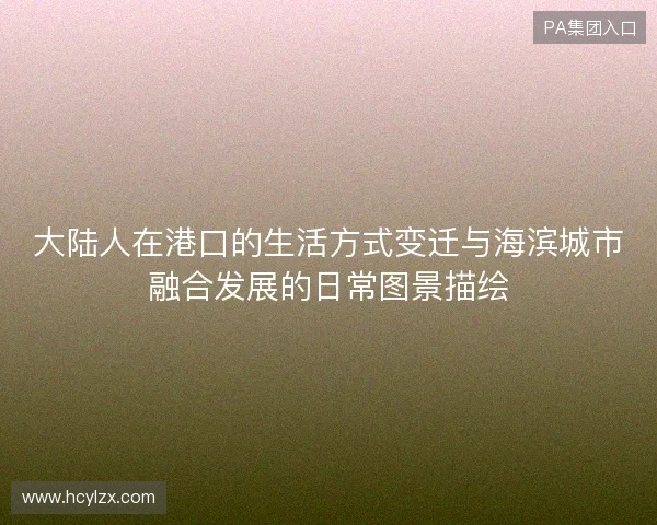 大陆人在港口的生活方式变迁与海滨城市融合发展的日常图景描绘