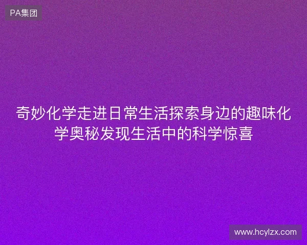 奇妙化学走进日常生活探索身边的趣味化学奥秘发现生活中的科学惊喜